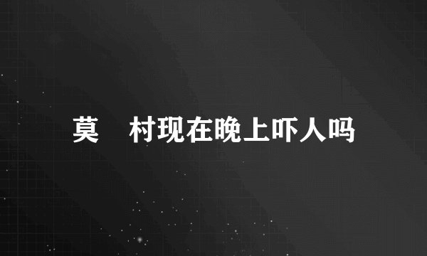 莫埌村现在晚上吓人吗