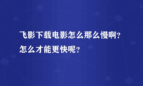 飞影下载电影怎么那么慢啊？怎么才能更快呢？