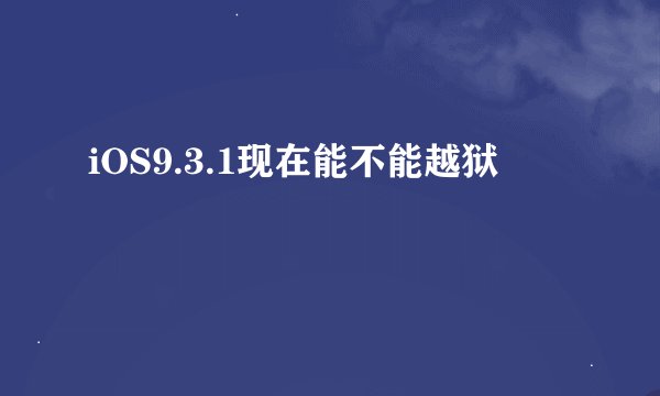 iOS9.3.1现在能不能越狱