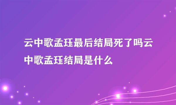 云中歌孟珏最后结局死了吗云中歌孟珏结局是什么