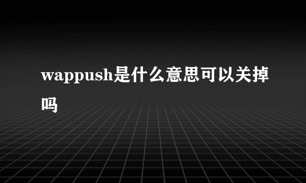 wappush是什么意思可以关掉吗