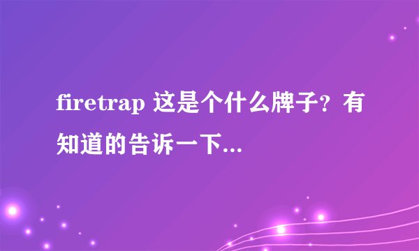 firetrap 这是个什么牌子？有知道的告诉一下！品牌定在什么位上