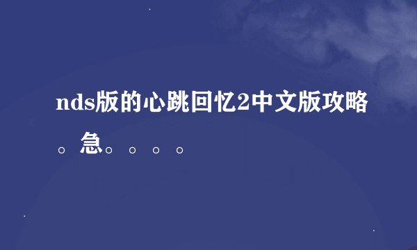 nds版的心跳回忆2中文版攻略。急。。。。