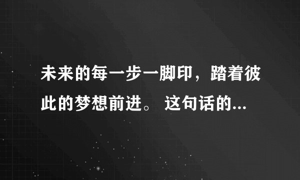 未来的每一步一脚印，踏着彼此的梦想前进。 这句话的意思。 我前几天才表白她说考虑，今天