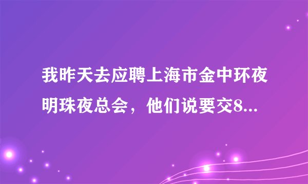 我昨天去应聘上海市金中环夜明珠夜总会,他们说要交800块的押金费,ic卡和服装!这是骗人的吗?跪
