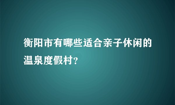 衡阳市有哪些适合亲子休闲的温泉度假村？