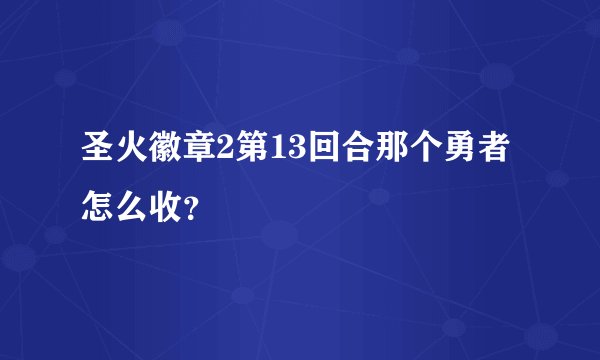圣火徽章2第13回合那个勇者怎么收？