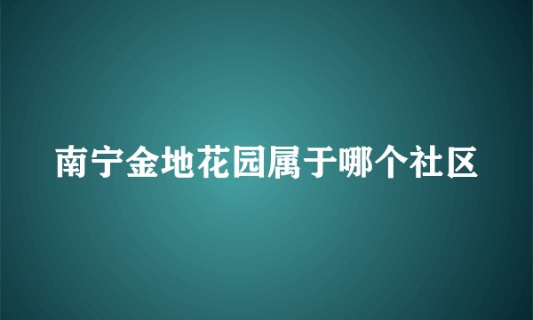 南宁金地花园属于哪个社区