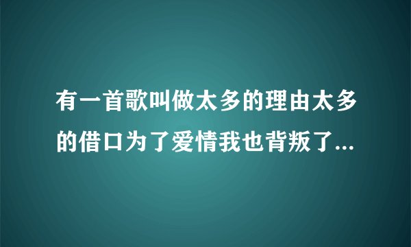 有一首歌叫做太多的理由太多的借口为了爱情我也背叛了所有，这首歌叫什么？