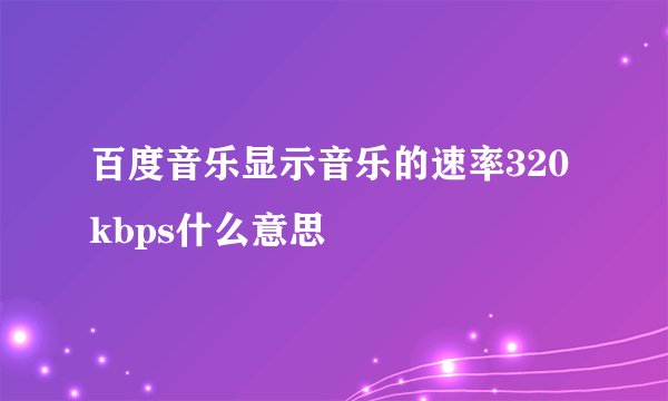 百度音乐显示音乐的速率320kbps什么意思