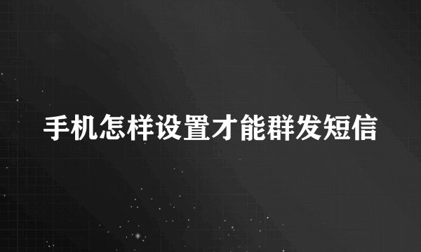 手机怎样设置才能群发短信