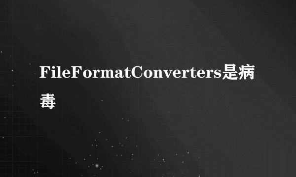 FileFormatConverters是病毒