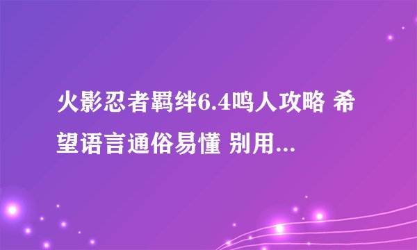 火影忍者羁绊6.4鸣人攻略 希望语言通俗易懂 别用专业术语 我是初学者 听不懂 最好详细
