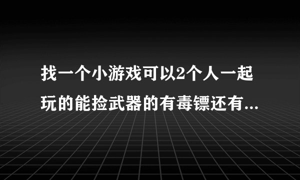 找一个小游戏可以2个人一起玩的能捡武器的有毒镖还有别的我不记得了好像人物是忍者矮矮的、很久以前玩的。