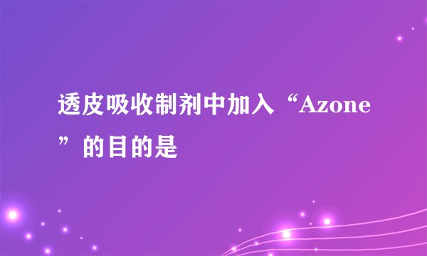 透皮吸收制剂中加入“Azone”的目的是