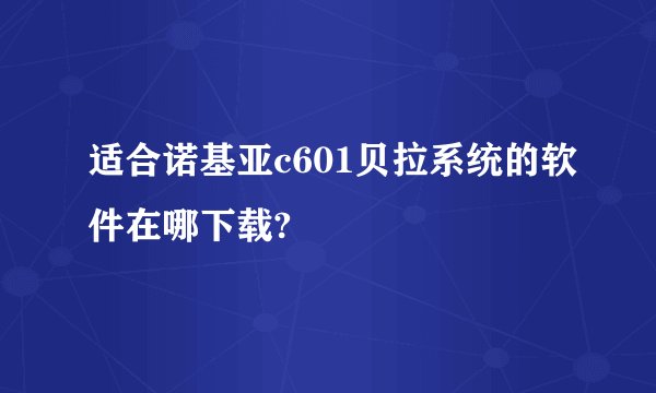 适合诺基亚c601贝拉系统的软件在哪下载?