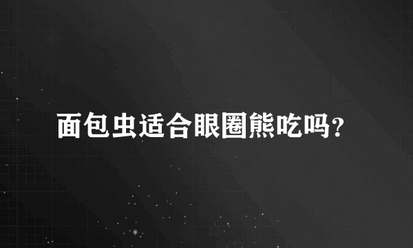 面包虫适合眼圈熊吃吗？