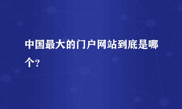 中国最大的门户网站到底是哪个？
