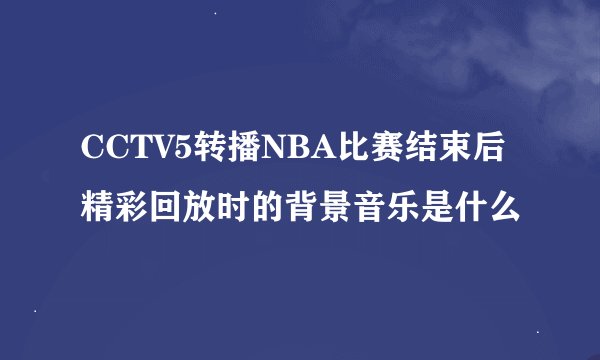 CCTV5转播NBA比赛结束后精彩回放时的背景音乐是什么