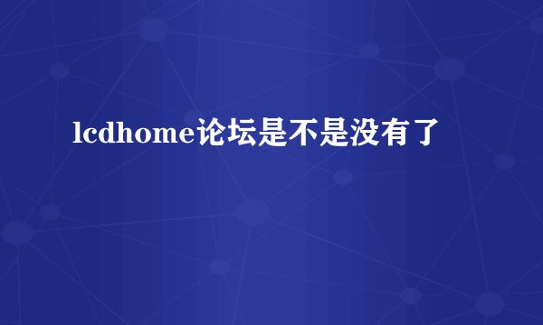 lcdhome论坛是不是没有了