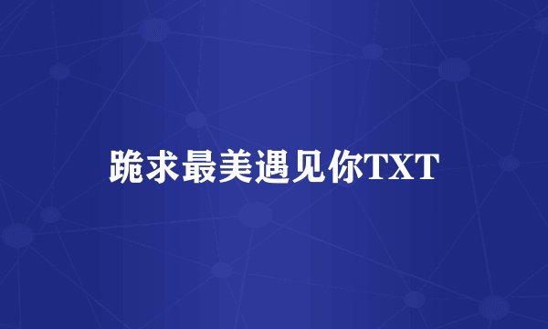 跪求最美遇见你TXT