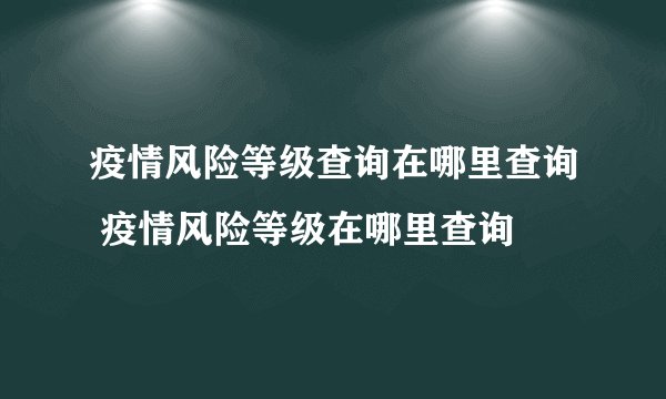 疫情风险等级查询在哪里查询 疫情风险等级在哪里查询