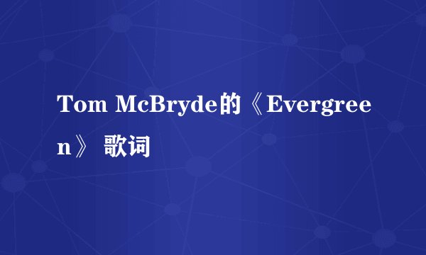 Tom McBryde的《Evergreen》 歌词