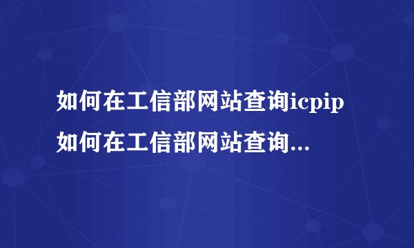 如何在工信部网站查询icpip如何在工信部网站查询汽车信息
