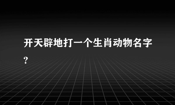 开天辟地打一个生肖动物名字?