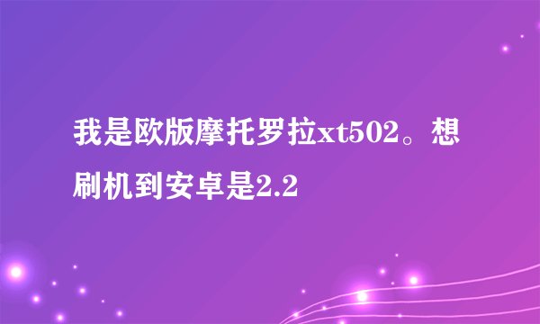 我是欧版摩托罗拉xt502。想刷机到安卓是2.2