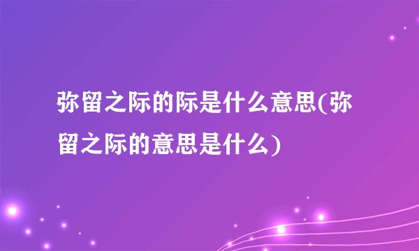 弥留之际的际是什么意思(弥留之际的意思是什么)