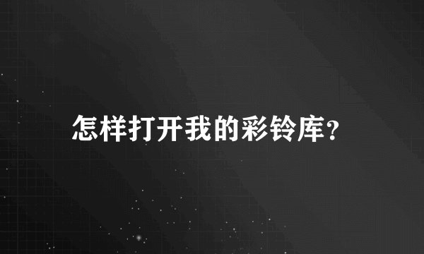 怎样打开我的彩铃库？