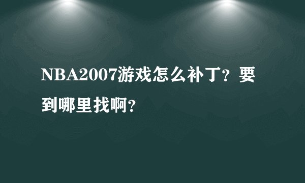NBA2007游戏怎么补丁？要到哪里找啊？