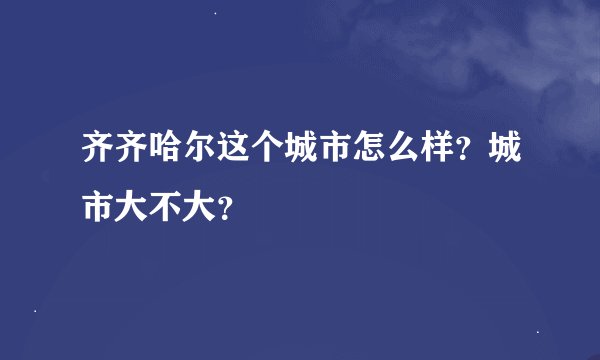 齐齐哈尔这个城市怎么样？城市大不大？