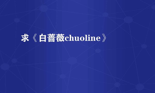 求《白蔷薇chuoline》
