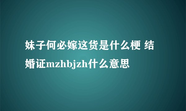 妹子何必嫁这货是什么梗 结婚证mzhbjzh什么意思
