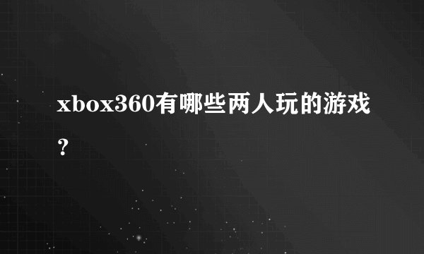xbox360有哪些两人玩的游戏？
