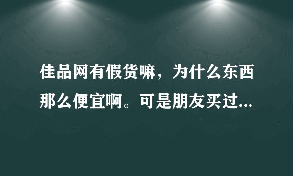 佳品网有假货嘛，为什么东西那么便宜啊。可是朋友买过觉得挺好的啊。
