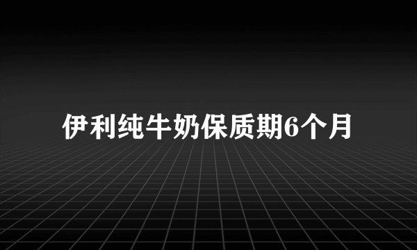 伊利纯牛奶保质期6个月