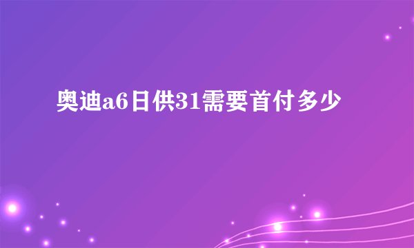 奥迪a6日供31需要首付多少