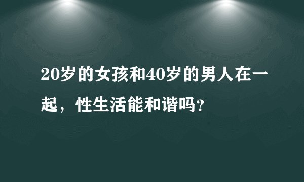 20岁的女孩和40岁的男人在一起，性生活能和谐吗？
