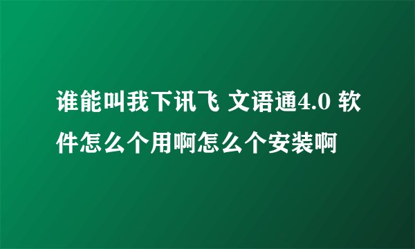 谁能叫我下讯飞 文语通4.0 软件怎么个用啊怎么个安装啊
