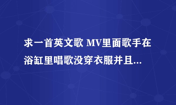 求一首英文歌 MV里面歌手在浴缸里唱歌没穿衣服并且在晒太阳,