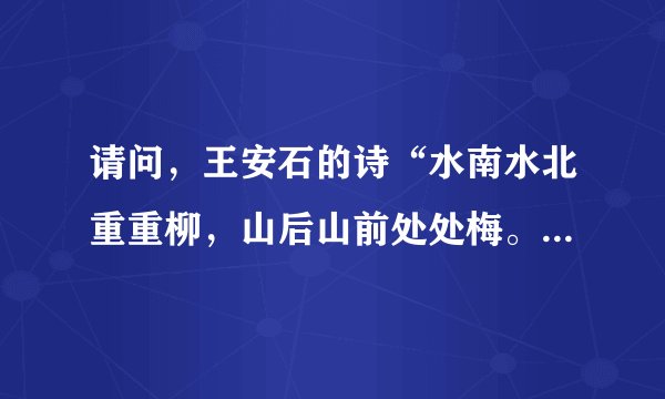 请问，王安石的诗“水南水北重重柳，山后山前处处梅。”的全文内容。