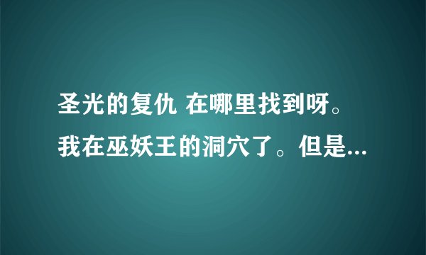 圣光的复仇 在哪里找到呀。我在巫妖王的洞穴了。但是找不到任务物品。