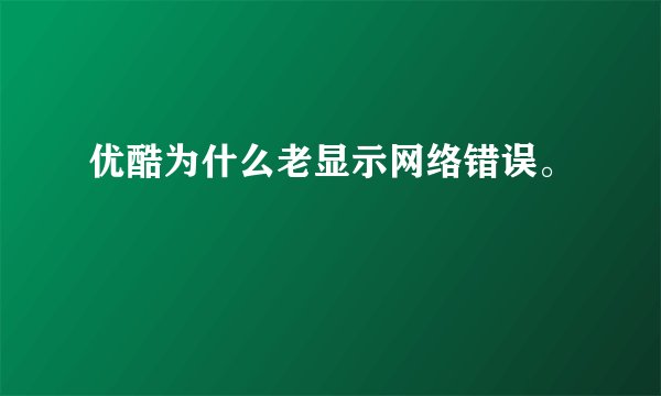 优酷为什么老显示网络错误。