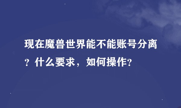 现在魔兽世界能不能账号分离？什么要求，如何操作？