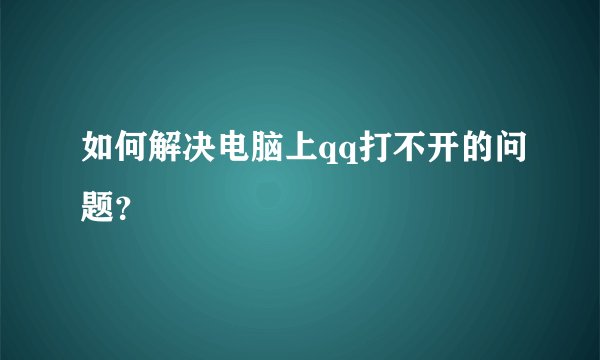 如何解决电脑上qq打不开的问题？