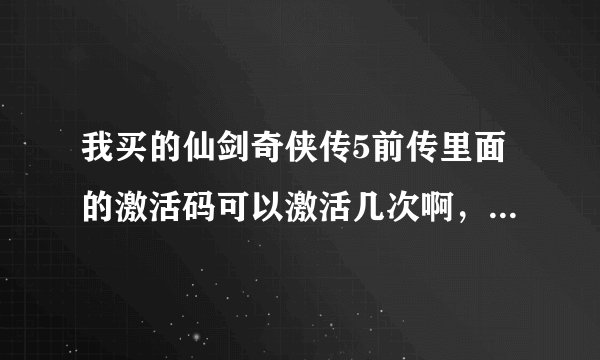 我买的仙剑奇侠传5前传里面的激活码可以激活几次啊，在不同的电脑上。