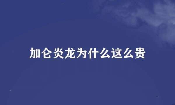 加仑炎龙为什么这么贵